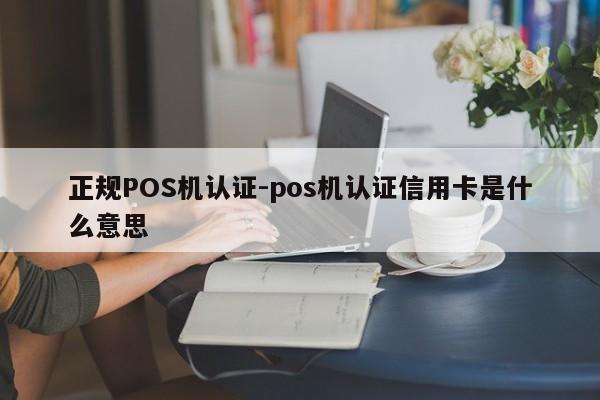 内蒙古正规POS机认证-pos机认证信用卡是什么意思