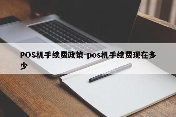 内蒙古POS机手续费政策-pos机手续费现在多少