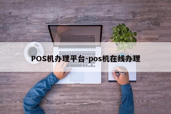 内蒙古POS机办理平台-pos机在线办理
