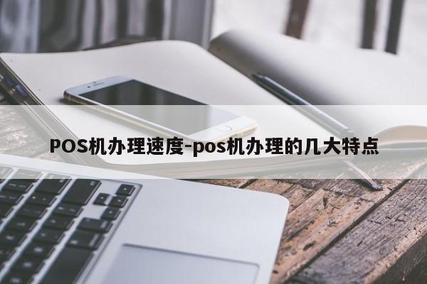 内蒙古POS机办理速度-pos机办理的几大特点